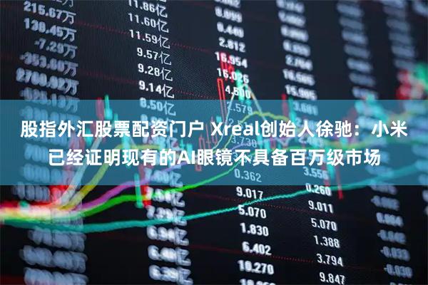 股指外汇股票配资门户 Xreal创始人徐驰：小米已经证明现有的AI眼镜不具备百万级市场