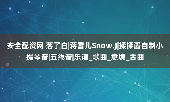 安全配资网 落了白|蒋雪儿Snow.J|揉揉酱自制小提琴谱|五线谱|乐谱_歌曲_意境_古曲