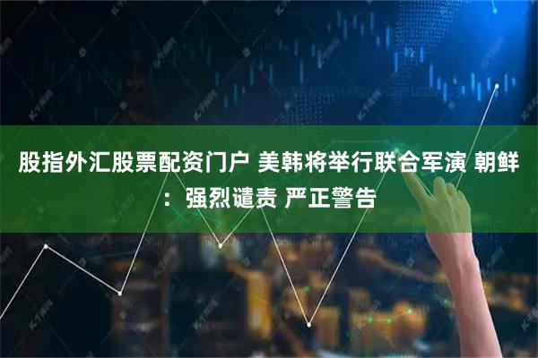 股指外汇股票配资门户 美韩将举行联合军演 朝鲜：强烈谴责 严正警告