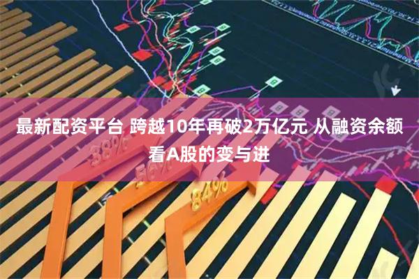 最新配资平台 跨越10年再破2万亿元 从融资余额看A股的变与进