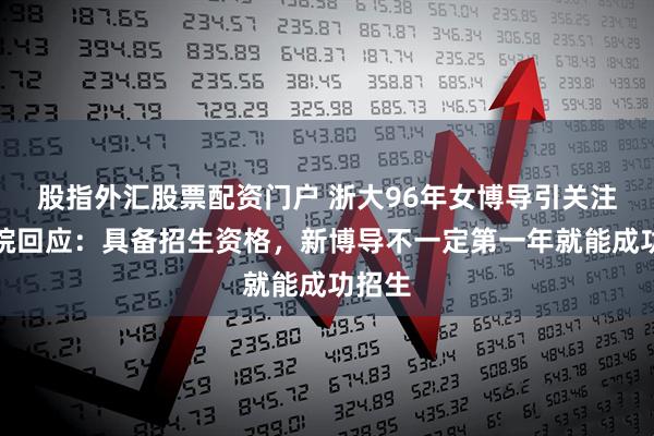 股指外汇股票配资门户 浙大96年女博导引关注，学院回应：具备招生资格，新博导不一定第一年就能成功招生