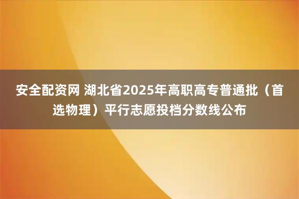 安全配资网 湖北省2025年高职高专普通批（首选物理）平行志愿投档分数线公布