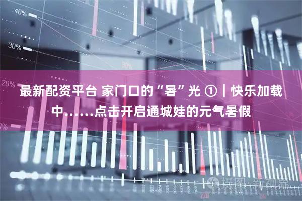 最新配资平台 家门口的“暑”光 ①｜快乐加载中……点击开启通城娃的元气暑假