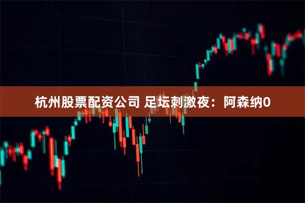 杭州股票配资公司 足坛刺激夜：阿森纳0