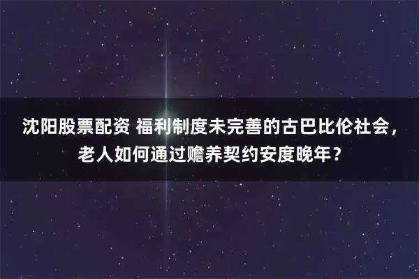 沈阳股票配资 福利制度未完善的古巴比伦社会,老人如何通过赡养契约安度晚年?