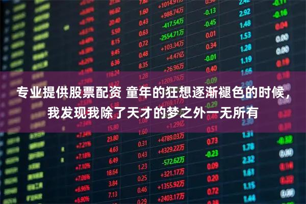 专业提供股票配资 童年的狂想逐渐褪色的时候，我发现我除了天才的梦之外一无所有