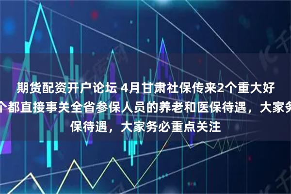 期货配资开户论坛 4月甘肃社保传来2个重大好消息,每一个都直接事关全省参保人员的养老和医保待遇,大家务必重点关注