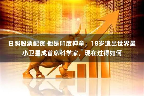 日照股票配资 他是印度神童，18岁造出世界最小卫星成首席科学家，现在过得如何