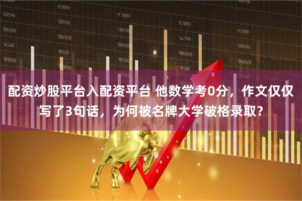 配资炒股平台入配资平台 他数学考0分，作文仅仅写了3句话，为何被名牌大学破格录取？