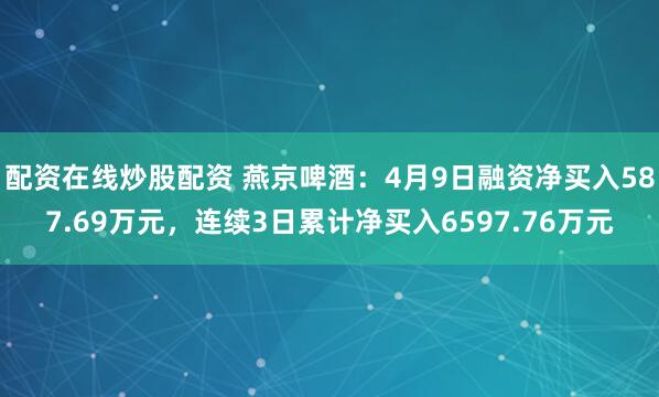配资在线炒股配资 燕京啤酒：4月9日融资净买入587.69万元，连续3日累计净买入6597.76万元