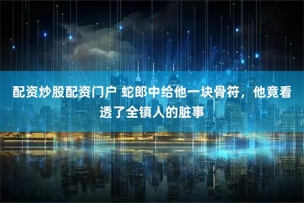 配资炒股配资门户 蛇郎中给他一块骨符，他竟看透了全镇人的脏事