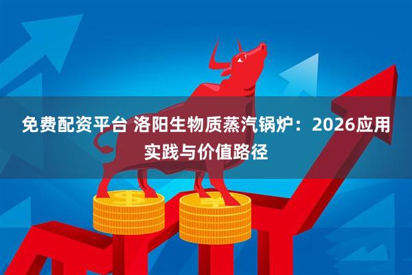 免费配资平台 洛阳生物质蒸汽锅炉：2026应用实践与价值路径