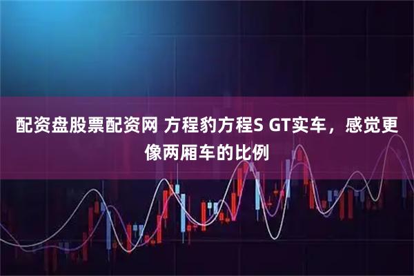 配资盘股票配资网 方程豹方程S GT实车，感觉更像两厢车的比例