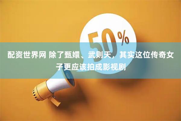 配资世界网 除了甄嬛、武则天，其实这位传奇女子更应该拍成影视剧