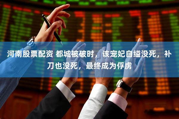 河南股票配资 都城被破时，该宠妃自缢没死，补刀也没死，最终成为俘虏