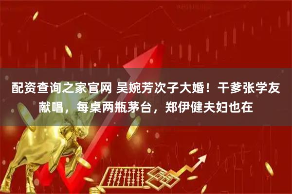 配资查询之家官网 吴婉芳次子大婚！干爹张学友献唱，每桌两瓶茅台，郑伊健夫妇也在