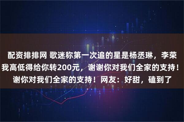 配资排排网 歌迷称第一次追的星是杨丞琳，李荣浩：你追的我太太，我高低得给你转200元，谢谢你对我们全家的支持！网友：好甜，磕到了