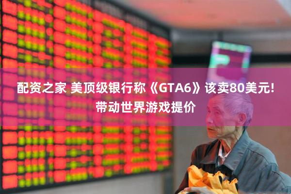 配资之家 美顶级银行称《GTA6》该卖80美元!带动世界游戏提价