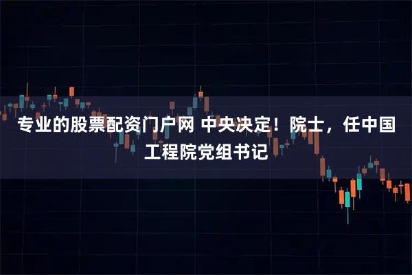 专业的股票配资门户网 中央决定！院士，任中国工程院党组书记