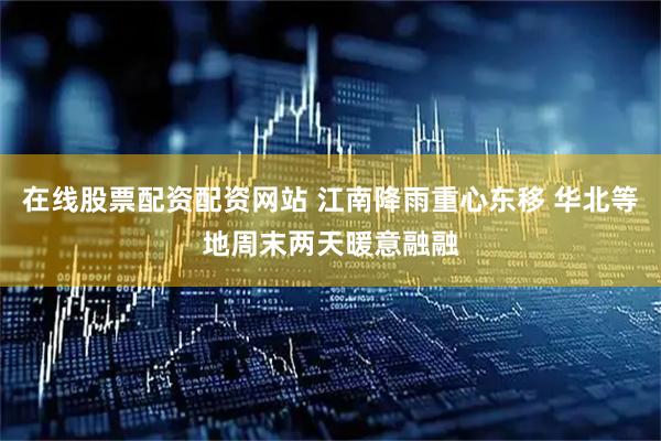 在线股票配资配资网站 江南降雨重心东移 华北等地周末两天暖意融融