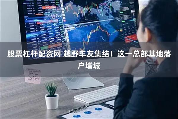 股票杠杆配资网 越野车友集结！这一总部基地落户增城