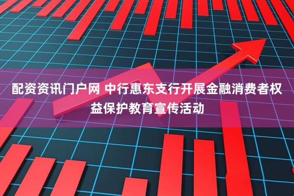 配资资讯门户网 中行惠东支行开展金融消费者权益保护教育宣传活动