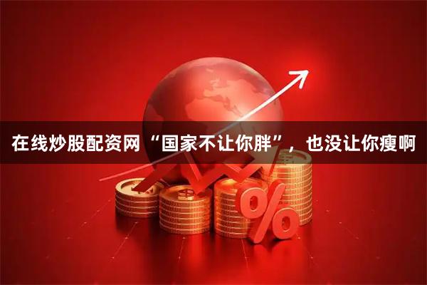 在线炒股配资网 “国家不让你胖”，也没让你瘦啊