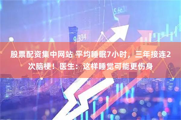 股票配资集中网站 平均睡眠7小时，三年接连2次脑梗！医生：这样睡觉可能更伤身