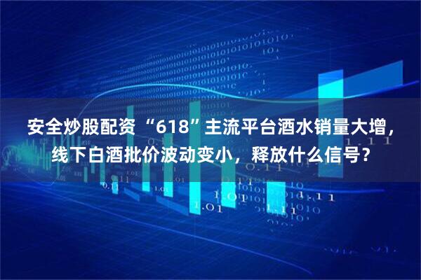 安全炒股配资 “618”主流平台酒水销量大增，线下白酒批价波动变小，释放什么信号？