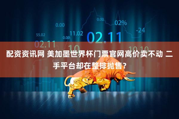 配资资讯网 美加墨世界杯门票官网高价卖不动 二手平台却在整排抛售？