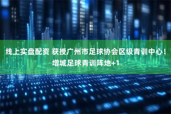 线上实盘配资 获授广州市足球协会区级青训中心！增城足球青训阵地+1