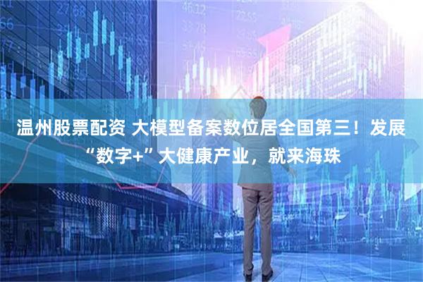 温州股票配资 大模型备案数位居全国第三！发展“数字+”大健康产业，就来海珠