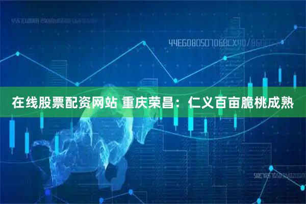 在线股票配资网站 重庆荣昌：仁义百亩脆桃成熟