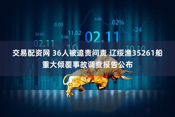 交易配资网 36人被追责问责 辽绥渔35261船重大倾覆事故调查报告公布
