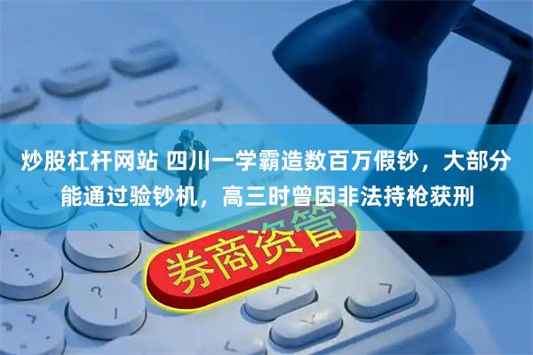 炒股杠杆网站 四川一学霸造数百万假钞,大部分能通过验钞机,高三时曾因非法持枪获刑
