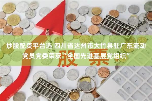 炒股配资平台选 四川省达州市大竹县驻广东流动党员党委荣获“全国先进基层党组织”