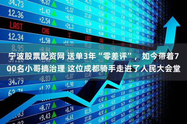宁波股票配资网 送单3年“零差评”,如今带着700名小哥搞治理 这位成都骑手走进了人民大会堂