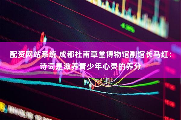 配资网站系统 成都杜甫草堂博物馆副馆长马红:诗词是滋养青少年心灵的养分