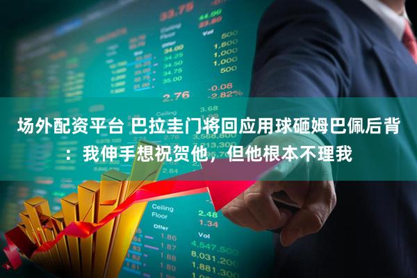 场外配资平台 巴拉圭门将回应用球砸姆巴佩后背：我伸手想祝贺他，但他根本不理我