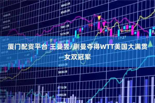 厦门配资平台 王曼昱/蒯曼夺得WTT美国大满贯女双冠军