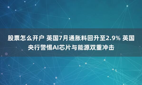 股票怎么开户 英国7月通胀料回升至2.9% 英国央行警惕AI芯片与能源双重冲击