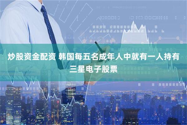 炒股资金配资 韩国每五名成年人中就有一人持有三星电子股票